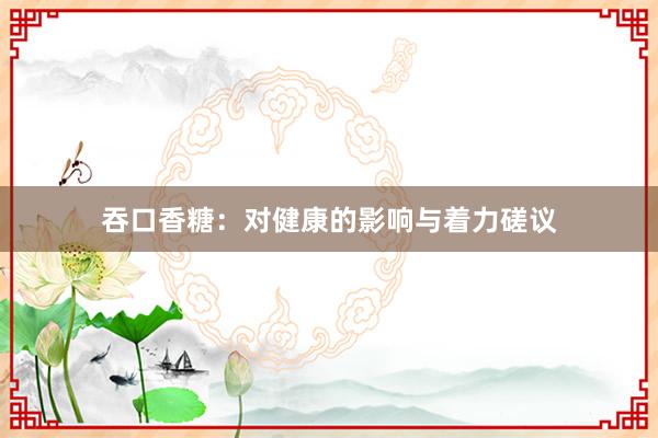 吞口香糖：对健康的影响与着力磋议